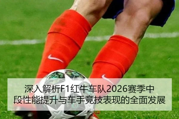 深入解析F1红牛车队2026赛季中段性能提升与车手竞技表现的全面发展